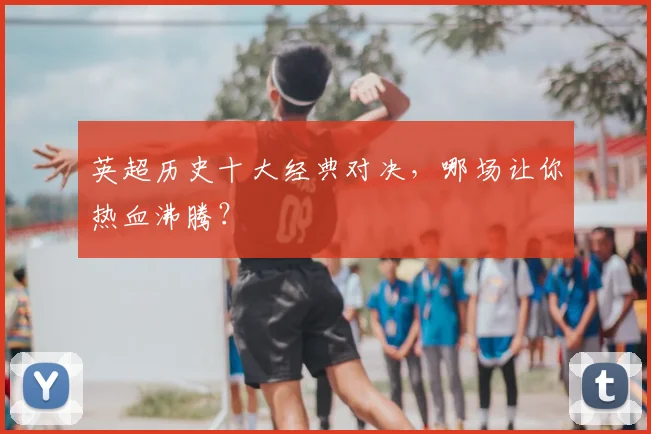 英超历史十大经典对决,哪场让你热血沸腾?