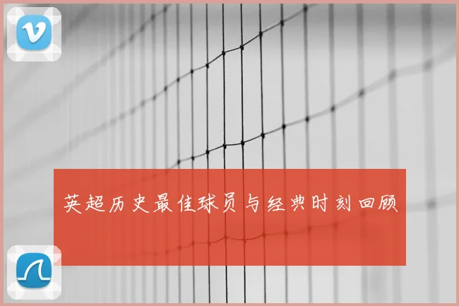 英超历史最佳球员与经典时刻回顾