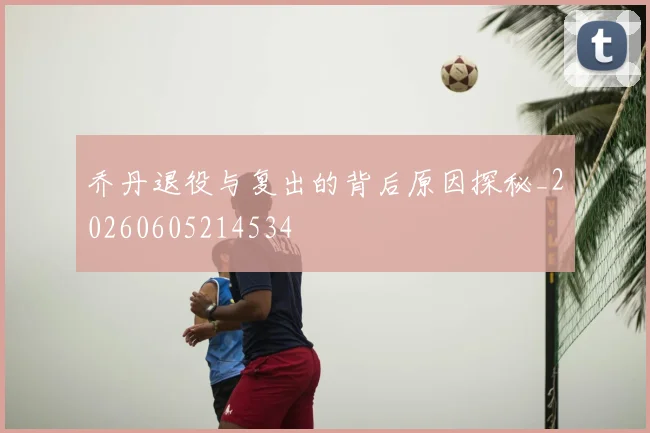 乔丹退役与复出的背后原因探秘_20260605214534