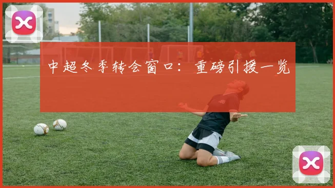 中超冬季转会窗口:重磅引援一览