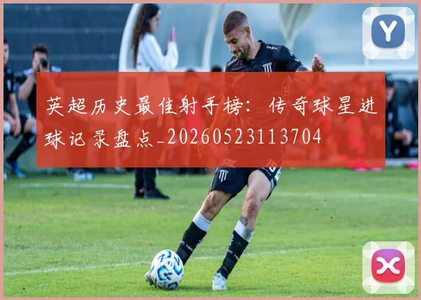 英超历史最佳射手榜:传奇球星进球记录盘点_20260523113704