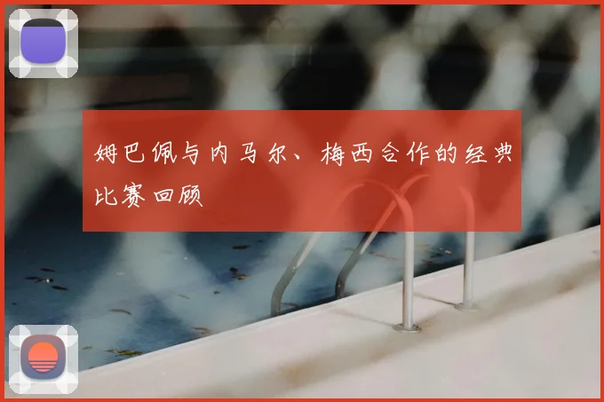 姆巴佩与内马尔、梅西合作的经典比赛回顾