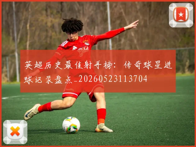 英超历史最佳射手榜:传奇球星进球记录盘点_20260523113704