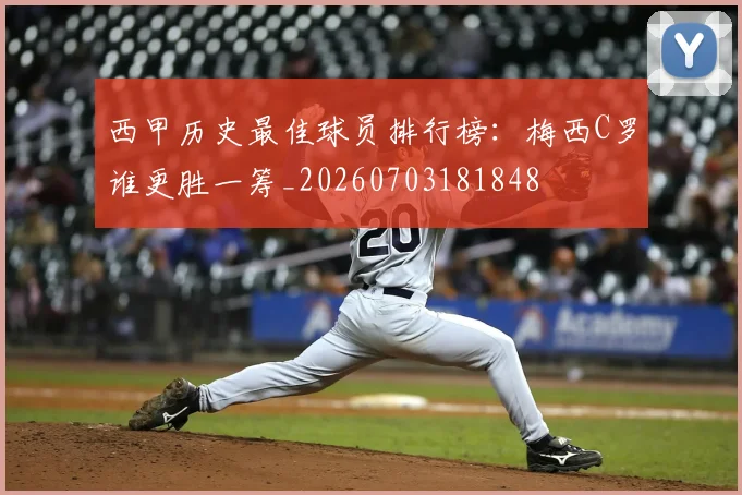 西甲历史最佳球员排行榜:梅西C罗谁更胜一筹_20260703181848