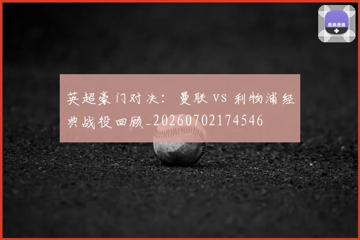 英超豪门对决:曼联 vs 利物浦经典战役回顾_20260702174546