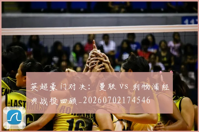 英超豪门对决:曼联 vs 利物浦经典战役回顾_20260702174546