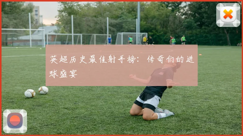 英超历史最佳射手榜:传奇们的进球盛宴