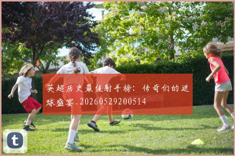 英超历史最佳射手榜:传奇们的进球盛宴_20260529200514