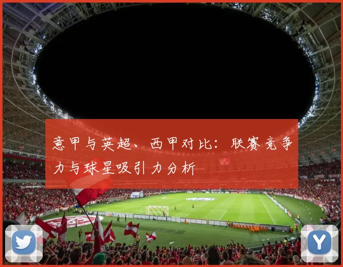 意甲与英超、西甲对比:联赛竞争力与球星吸引力分析